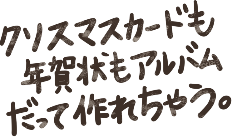 クリスマスカードも年賀状もアルバムだって作れちゃう。